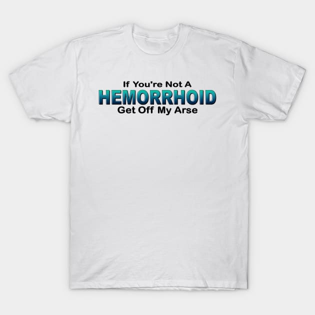 If you're not a hemorrhoid get off my arse T-Shirt by pickledpossums